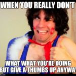 danny sexbang | WHEN YOU REALLY DON'T; WHAT WHAT YOU'RE DOING BUT GIVE A THUMBS UP ANYWAY | image tagged in danny sexbang | made w/ Imgflip meme maker