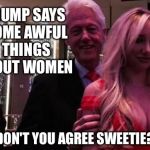 Lest we forget... | TRUMP SAYS SOME AWFUL THINGS ABOUT WOMEN DON'T YOU AGREE SWEETIE? | image tagged in bill clinton,trump,hillary | made w/ Imgflip meme maker