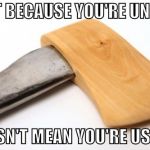 You're going to have to step out of your safe zone sometime. | JUST BECAUSE YOU'RE UNIQUE; DOESN'T MEAN YOU'RE USEFUL | image tagged in unique ax,college liberal,bacon,unique,unicorn,wood | made w/ Imgflip meme maker