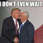 Trump Pence air kiss | "I DON'T EVEN WAIT." | image tagged in trump pence air kiss,fuck donald trump,i'm with her,tic tacs,deplorable me | made w/ Imgflip meme maker