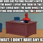 Damn you Fallout! | MY KIDS ARE PLAYING FALLOUT 4 WITH THE MONEY I SPENT FOR THEM SO THAT THEY COULD HAVE THE GAME WHILE I'M SITTING HERE WORKING FOR THAT MONEY.... OH WAIT, I DON'T HAVE ANY KIDS | image tagged in spiderman desk | made w/ Imgflip meme maker