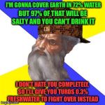 scumbag god | I'M GONNA COVER EARTH IN 72% WATER; BUT 97% OF THAT WILL BE SALTY AND YOU CAN'T DRINK IT; I DON'T HATE YOU COMPLETELY, SO I'LL GIVE YOU TURDS 0.3% FRESHWATER TO FIGHT OVER INSTEAD | image tagged in scumbag god | made w/ Imgflip meme maker