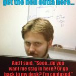 This Didn't Happen, But It's Funny... | My boss just told me to get the hell outta here... And I said, "Sooo...do you want me stay in here? Or go back to my desk? I'm confused." | image tagged in coworker,memes,work | made w/ Imgflip meme maker