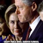 The Clintons | DON'T WORRY HONEY,   TRUMP'S GOT NOTHING ON YOU; EXCEPT PAULA JONES, JENNIFER FLOWERS, JUANITA BROADDRICK, KATHLEEN WILLEY, EILEEN WELLSTONE, CRISTY  ZERCHER, CONNIE HAMZY, MONICA LEWINSKY... | image tagged in the clintons | made w/ Imgflip meme maker