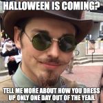 Weird Wonka Guy | HALLOWEEN IS COMING? TELL ME MORE ABOUT HOW YOU DRESS UP ONLY ONE DAY OUT OF THE YEAR. | image tagged in weird wonka guy | made w/ Imgflip meme maker
