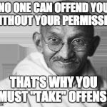 Ghandi | NO ONE CAN OFFEND YOU WITHOUT YOUR PERMISSION; THAT'S WHY YOU MUST "TAKE" OFFENSE | image tagged in ghandi | made w/ Imgflip meme maker