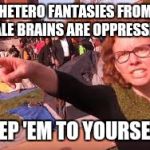 sjw | HETERO FANTASIES FROM MALE BRAINS ARE OPPRESSIVE. KEEP 'EM TO YOURSELF! | image tagged in sjw,don't write what you know | made w/ Imgflip meme maker