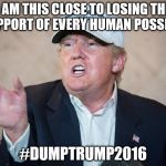 Donald Trump Can't Answer | I AM THIS CLOSE TO LOSING THE SUPPORT OF EVERY HUMAN POSSIBLE; #DUMPTRUMP2016 | image tagged in donald trump can't answer | made w/ Imgflip meme maker