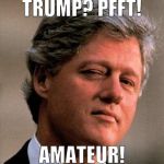 Worked 13 days straight, accumulating 26 hours of overtime in the past 2 weeks. I only just heard about this latest SCANDAL... | TRUMP? PFFT! AMATEUR! | image tagged in bill clinton wink,trump,election 2016,scandal | made w/ Imgflip meme maker