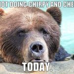 Sad Bears | I AM NOT DOING CHIRPY AND CHEERFUL; TODAY. | image tagged in sad bears | made w/ Imgflip meme maker