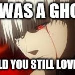 Tokyo Ghoul | IF I WAS A GHOUL, WOULD YOU STILL LOVE ME? | image tagged in tokyo ghoul | made w/ Imgflip meme maker