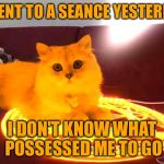 RayCat Powers | I WENT TO A SEANCE YESTERDAY; I DON'T KNOW WHAT POSSESSED ME TO GO | image tagged in raycat powers | made w/ Imgflip meme maker