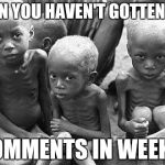 starving africans | WHEN YOU HAVEN'T GOTTEN ANY; COMMENTS IN WEEKS | image tagged in starving africans | made w/ Imgflip meme maker