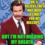 Ron Burgundy-Medical Update | DR.'S BELIEVE THEY MAY HAVE A CURE FOR MY HICCUPS, BUT I'M NOT HOLDING MY BREATH.  | image tagged in ron burgundy,memes,health,funny | made w/ Imgflip meme maker