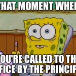Spongebob Reaction | THAT MOMENT WHEN; YOU'RE CALLED TO THE OFFICE BY THE PRINCIPAL | image tagged in spongebob reaction | made w/ Imgflip meme maker