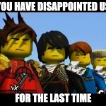 Ninjago | YOU HAVE DISAPPOINTED US; FOR THE LAST TIME | image tagged in ninjago | made w/ Imgflip meme maker