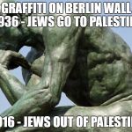 Rodin - The Thinker | GRAFFITI ON BERLIN WALL 1936 - JEWS GO TO PALESTINE; 2016 - JEWS OUT OF PALESTINE | image tagged in rodin - the thinker | made w/ Imgflip meme maker