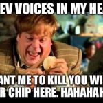 Chris farley | THEV VOICES IN MY HEAD; WANT ME TO KILL YOU WITH MR CHIP HERE. HAHAHAHA | image tagged in chris farley | made w/ Imgflip meme maker