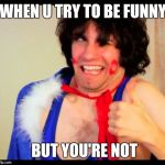 danny sexbang | WHEN U TRY TO BE FUNNY; BUT YOU'RE NOT | image tagged in danny sexbang | made w/ Imgflip meme maker