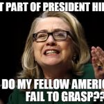 BELIEVE IT already,  people! | WHAT PART OF PRESIDENT HILLARY; DO MY FELLOW AMERICANS FAIL TO GRASP?? | image tagged in hillary clinton benghazi hearing | made w/ Imgflip meme maker