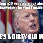 Donald Trump Derp | When a 59 year old brags about groping women, he's not Presidential;; HE'S A DIRTY OLD MAN | image tagged in trump,donald trump | made w/ Imgflip meme maker