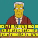 It has to happen sooner or later... | KRUSTY THE CLOWN HAS BEEN KILLED AFTER TAKING A SHORTCUT THROUGH THE WOODS... | image tagged in kent brockman,memes,the simpsons,tv,clowns,scary clowns | made w/ Imgflip meme maker