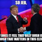 So Jeb, | SO JEB, HOW DOES IT FEEL THAT BILLY BUSH IS THE ONLY BUSH THAT MATTERS IN THIS ELECTION? | image tagged in trump grabs that pussy,political meme | made w/ Imgflip meme maker