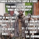 zombies | ZOMBIE APOCALYPSE SUPER STORE! YOU HAVE $5 TO SPEND! WHAT WILL YOU BUY? $3 -TOURCH; $1 - BOX OF MATCHES. $3 -  BASEBALL BAT. $5 - GUN WITH 2 BULLETS; $2 - ROPE. $1 - 2 CANS OF BEANS; $2 - 1 LITRE OF WATER; $4 - RADIO; $3 - KNIFE; $4 - SWORD | image tagged in zombies | made w/ Imgflip meme maker