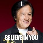 jackie chan being proud | I; BELIEVE IN YOU | image tagged in jackie chan being proud | made w/ Imgflip meme maker