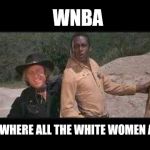 Blazing Saddles Where white women at | WNBA; HEY, WHERE ALL THE WHITE WOMEN AT ? YAHBLE | image tagged in blazing saddles where white women at | made w/ Imgflip meme maker