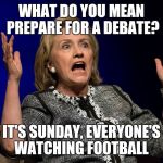 Hilary Hands Up | WHAT DO YOU MEAN PREPARE FOR A DEBATE? IT'S SUNDAY, EVERYONE'S WATCHING FOOTBALL | image tagged in hilary hands up | made w/ Imgflip meme maker