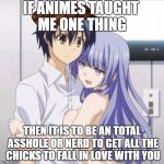 Animelogic: Be an asshole - get all the chicks | IF ANIMES TAUGHT ME ONE THING; THEN IT IS TO BE AN TOTAL ASSHOLE OR NERD TO GET ALL THE CHICKS TO FALL IN LOVE WITH YOU | image tagged in anime,scumbag,logic | made w/ Imgflip meme maker