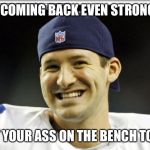 Tony Romo | I'M COMING BACK EVEN STRONGER; SIT YOUR ASS ON THE BENCH TONY | image tagged in tony romo | made w/ Imgflip meme maker