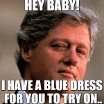 Bill Clinton Wink | HEY BABY! I HAVE A BLUE DRESS FOR YOU TO TRY ON.. | image tagged in bill clinton wink | made w/ Imgflip meme maker