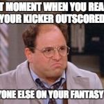 George Costanza Fed Up | THAT MOMENT WHEN YOU REALIZE YOUR KICKER OUTSCORED; EVERYONE ELSE ON YOUR FANTASY TEAM | image tagged in george costanza fed up | made w/ Imgflip meme maker