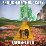 Stop the Insanity | ENOUGH OF THIS CRAZY; I'M OFF TO OZ | image tagged in yellow brick road,oz,crazy,dorothy | made w/ Imgflip meme maker