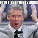 vince mcmahon mind blown | FOR THE FIRST TIME EVER!!!!!!!!!! | image tagged in vince mcmahon mind blown | made w/ Imgflip meme maker