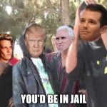 Savge Trump | YOU'D BE IN JAIL | image tagged in savge trump | made w/ Imgflip meme maker