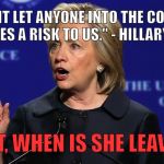 Hillary LULZ so funny | "I WONT LET ANYONE INTO THE COUNTRY THAT POSES A RISK TO US." - HILLARY CLINTON; GREAT, WHEN IS SHE LEAVING? | image tagged in hillary clinton lying democrat liberal,hillary clinton 2016,trump,political meme | made w/ Imgflip meme maker