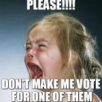 little girl screaming | PLEASE!!!! DON'T MAKE ME VOTE FOR ONE OF THEM | image tagged in little girl screaming | made w/ Imgflip meme maker
