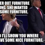 I know chairs. I have the best chairs.  | I TOOK HER OUT FURNITURE SHOPPING. SHE WANTED TO GET SOME FURNITURE. I SAID I'LL SHOW YOU WHERE THEY HAVE SOME NICE FURNITURE. | image tagged in trump chair,trump,presidential debate,election 2016 | made w/ Imgflip meme maker