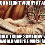 Cat reading news | YOU NEEDN'T WORRY AT ALL; SHOULD TRUMP SOMEHOW WIN THE WORLD WILL BE MUCH SAFER | image tagged in cat reading news | made w/ Imgflip meme maker