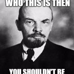 Lenin | IF YOU DON'T KNOW WHO THIS IS THEN; YOU SHOULDN'T BE DISCUSSING POLITICS | image tagged in lenin | made w/ Imgflip meme maker