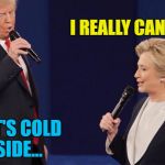 I suspect he'd happily see her out in the cold... | I REALLY CAN'T STAY... BABY IT'S COLD OUTSIDE... | image tagged in debate singing,memes,trump,clinton,music,presidential debate | made w/ Imgflip meme maker