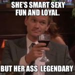 Barney Stinson Glass | SHE'S SMART SEXY FUN AND LOYAL. BUT HER ASS 
LEGENDARY | image tagged in barney stinson glass | made w/ Imgflip meme maker