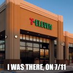 711 never forget | I WAS THERE, ON 7/11 | image tagged in 711 never forget | made w/ Imgflip meme maker