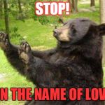 How about no bear without text | STOP! IN THE NAME OF LOVE | image tagged in how about no bear without text | made w/ Imgflip meme maker