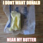 butter | I DONT WANT DONALD; NEAR MY BUTTER | image tagged in butter | made w/ Imgflip meme maker