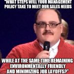 Ken Bone | "WHAT STEPS WILL YOUR MANAGEMENT POLICY TAKE TO MEET OUR SALES NEEDS; WHILE AT THE SAME TIME REMAINING ENVIRONMENTALLY FRIENDLY AND MINIMIZING JOB LAYOFFS?" | image tagged in ken bone | made w/ Imgflip meme maker
