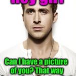 Ryan Gosling Meme | Hey girl; Can I have a picture of you? That way I can show Santa what I want for Christmas. | image tagged in memes,ryan gosling | made w/ Imgflip meme maker